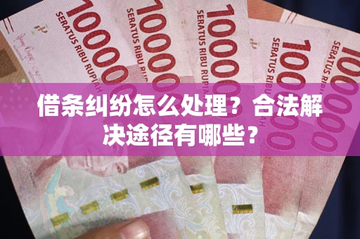 武汉借条纠纷怎么处理？合法解决途径有哪些？