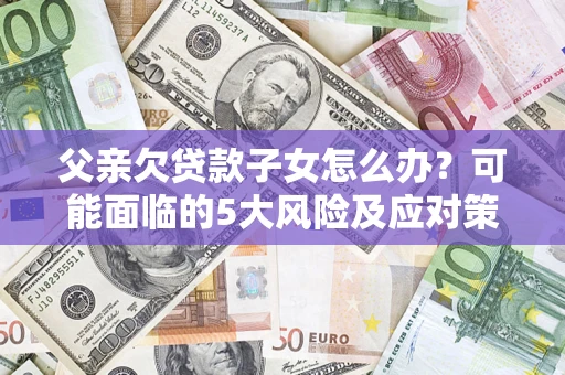 武汉父亲欠贷款子女怎么办?可能面临的5大风险及应对策略 武汉父亲欠贷款子女怎么办?可能面临的5大风险及应对策略