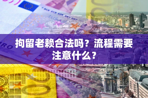 武汉拘留老赖合法吗？流程需要注意什么？