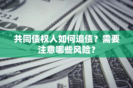 武汉共同债权人如何追债？需要注意哪些风险？