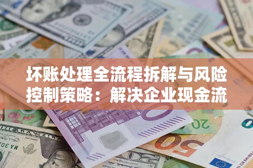 武汉坏账处理全流程拆解与风险控制策略：解决企业现金流顽疾的实战指南