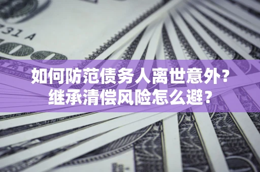 武汉如何防范债务人离世意外？继承清偿风险怎么避？