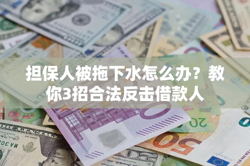 武汉担保人被拖下水怎么办？教你3招合法反击借款人