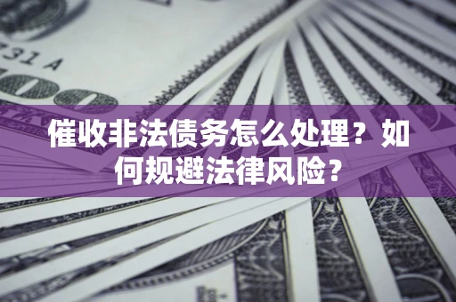 武汉催收非法债务怎么处理？如何规避法律风险？