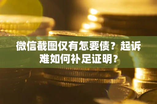 武汉微信截图仅有怎要债？起诉难如何补足证明？