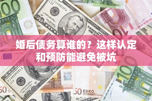 武汉婚后债务算谁的？这样认定和预防能避免被坑