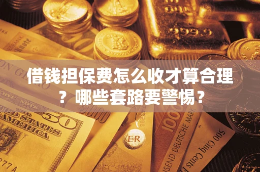 武汉借钱担保费怎么收才算合理？哪些套路要警惕？