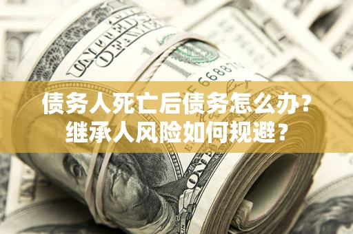武汉债务人死亡后债务怎么办？继承人风险如何规避？
