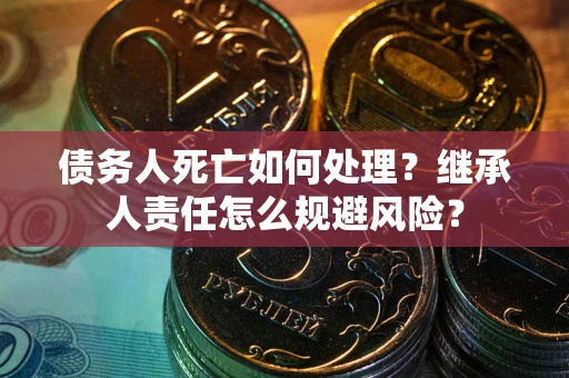 武汉债务人死亡如何处理？继承人责任怎么规避风险？