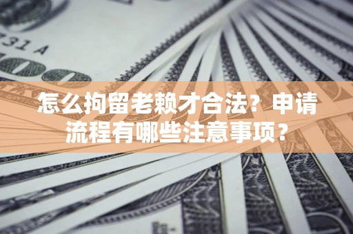 武汉怎么拘留老赖才合法？申请流程有哪些注意事项？