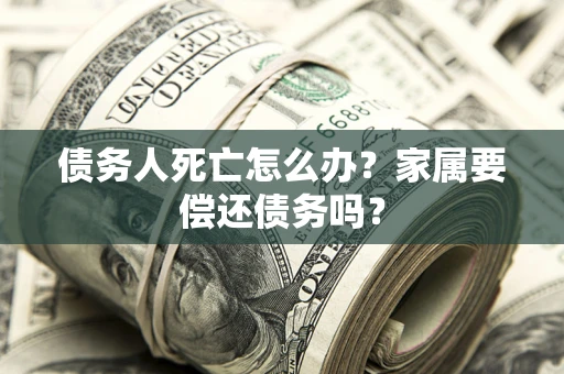 武汉债务人死亡怎么办？家属要偿还债务吗？