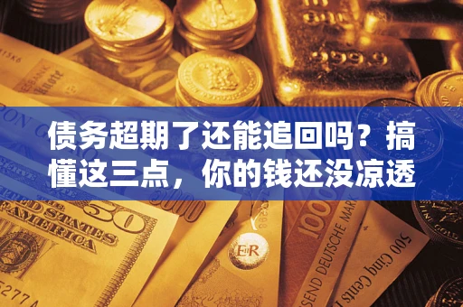 武汉债务超期了还能追回吗？搞懂这三点，你的钱还没凉透