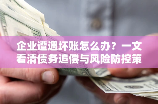 武汉企业遭遇坏账怎么办？一文看清债务追偿与风险防控策略