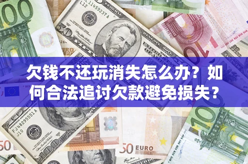 武汉欠钱不还玩消失怎么办?如何合法追讨欠款避免损失? 武汉欠钱不还玩消失怎么办?如何合法追讨欠款避免损失?