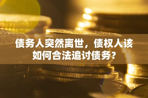 武汉债务人突然离世，债权人该如何合法追讨债务？