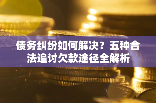 武汉债务纠纷如何解决？五种合法追讨欠款途径全解析