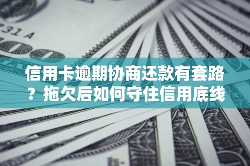 武汉信用卡逾期协商还款有套路？拖欠后如何守住信用底线？