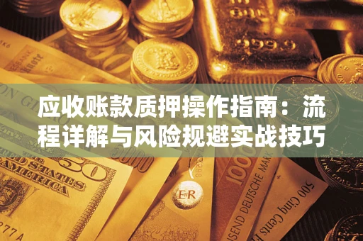 武汉应收账款质押操作指南:流程详解与风险规避实战技巧 武汉应收账款质押操作指南:流程详解与风险规避实战技巧