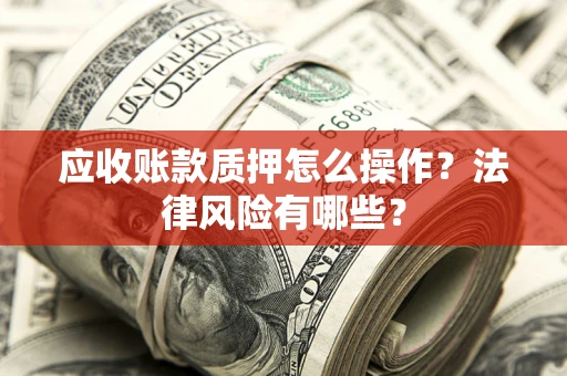 武汉应收账款质押怎么操作？法律风险有哪些？