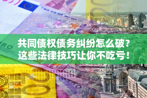 武汉共同债权债务纠纷怎么破？这些法律技巧让你不吃亏！