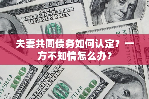 武汉夫妻共同债务如何认定？一方不知情怎么办？