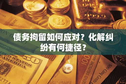 武汉债务拘留如何应对？化解纠纷有何捷径？