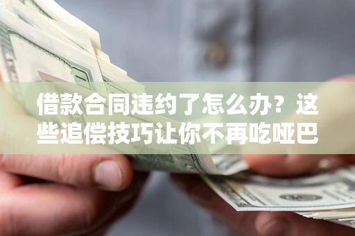武汉借款合同违约了怎么办？这些追偿技巧让你不再吃哑巴亏