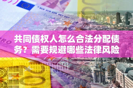 武汉共同债权人怎么合法分配债务？需要规避哪些法律风险？