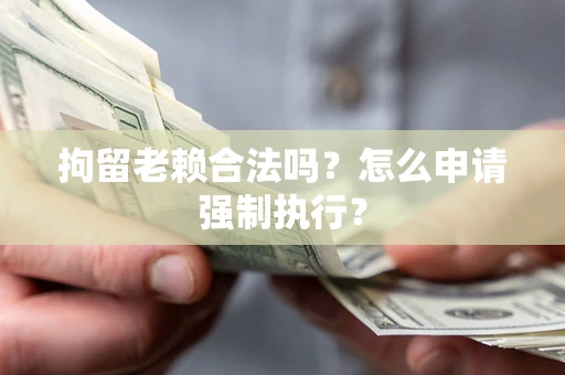 武汉拘留老赖合法吗？怎么申请强制执行？
