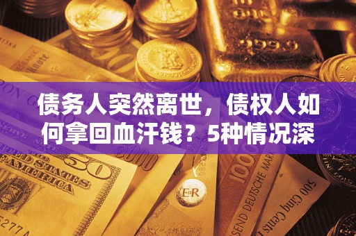 武汉债务人突然离世，债权人如何拿回血汗钱？5种情况深度解析