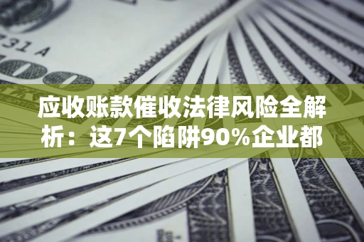 武汉应收账款催收法律风险全解析：这7个陷阱90%企业都踩过（含合规应对指南）