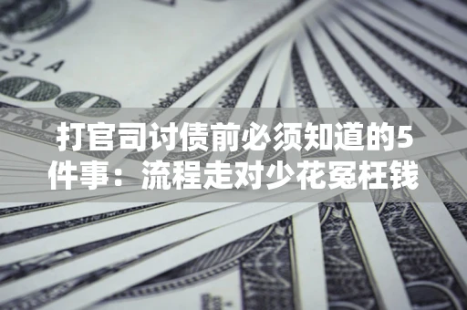 武汉打官司讨债前必须知道的5件事：流程走对少花冤枉钱