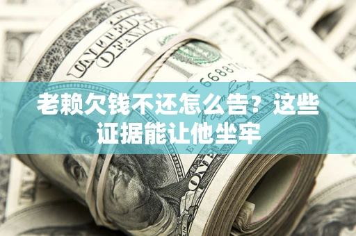 武汉老赖欠钱不还怎么告？这些证据能让他坐牢