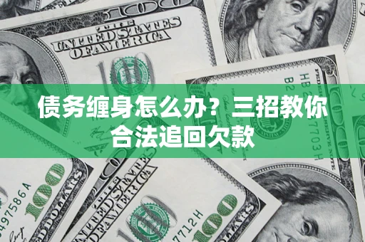 武汉债务缠身怎么办？三招教你合法追回欠款