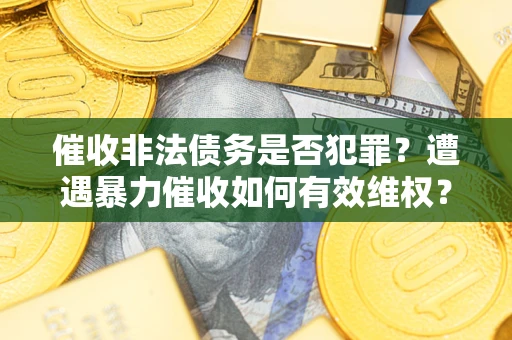 武汉催收非法债务是否犯罪?遭遇暴力催收如何有效维权? 武汉催收非法债务是否犯罪?遭遇暴力催收如何有效维权?