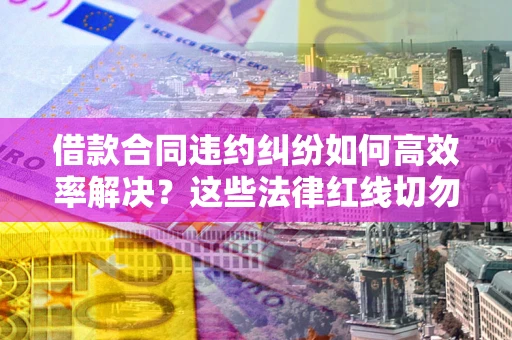 武汉借款合同违约纠纷如何高效率解决？这些法律红线切勿触碰