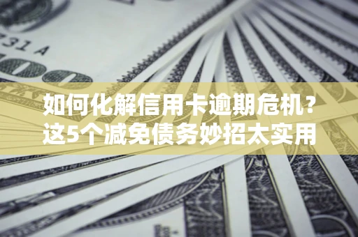 武汉如何化解信用卡逾期危机？这5个减免债务妙招太实用