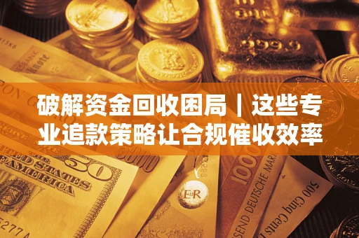 武汉破解资金回收困局｜这些专业追款策略让合规催收效率翻倍