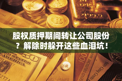 武汉股权质押期间转让公司股份？解除时躲开这些血泪坑！