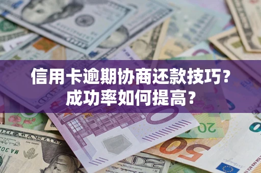 武汉信用卡逾期协商还款技巧？成功率如何提高？