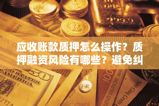 武汉应收账款质押怎么操作？质押融资风险有哪些？避免纠纷高效融资技巧