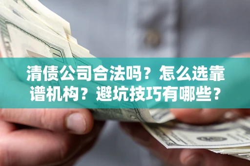 武汉清债公司合法吗？怎么选靠谱机构？避坑技巧有哪些？