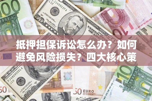 武汉抵押担保诉讼怎么办？如何避免风险损失？四大核心策略全解读
