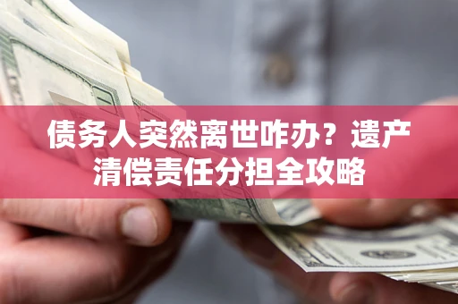 武汉债务人突然离世咋办？遗产清偿责任分担全攻略
