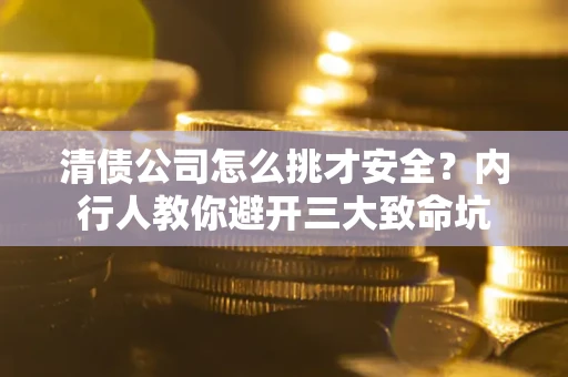 武汉清债公司怎么挑才安全？内行人教你避开三大致命坑