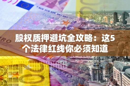 武汉股权质押避坑全攻略：这5个法律红线你必须知道