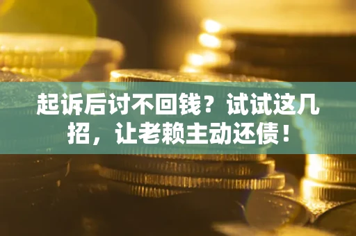 武汉起诉后讨不回钱？试试这几招，让老赖主动还债！