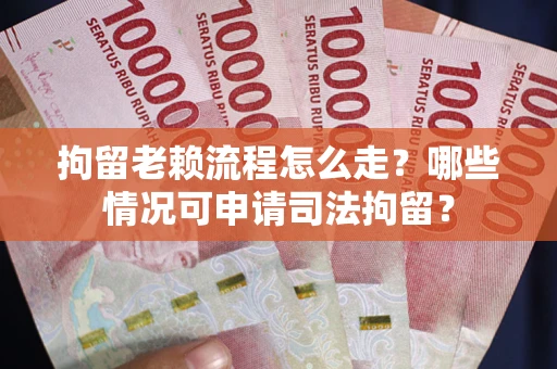 武汉拘留老赖流程怎么走?哪些情况可申请司法拘留? 武汉拘留老赖流程怎么走?哪些情况可申请司法拘留?