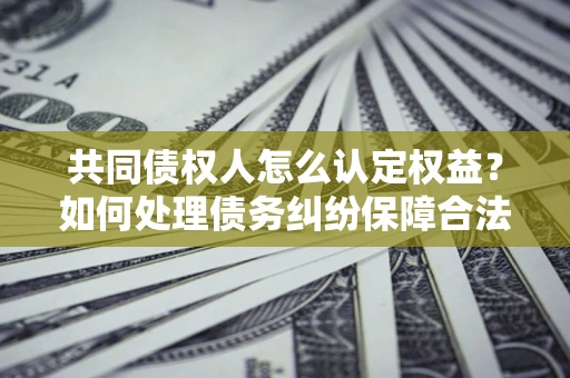 武汉共同债权人怎么认定权益？如何处理债务纠纷保障合法权益？