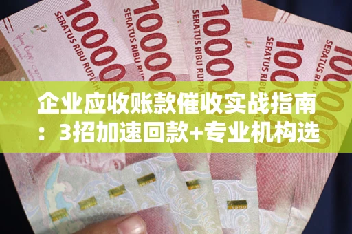 武汉企业应收账款催收实战指南：3招加速回款+专业机构选择避坑